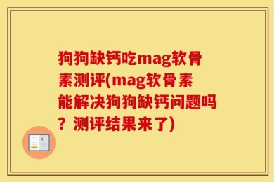 狗狗缺钙吃mag软骨素测评(mag软骨素能解决狗狗缺钙问题吗？测评结果来了)