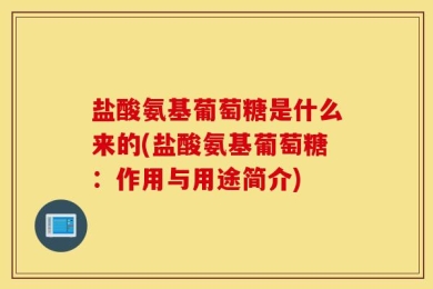 盐酸氨基葡萄糖是什么来的(盐酸氨基葡萄糖：作用与用途简介)