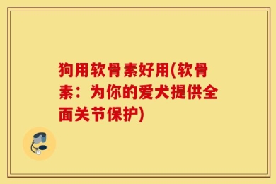 狗用软骨素好用(软骨素：为你的爱犬提供全面关节保护)