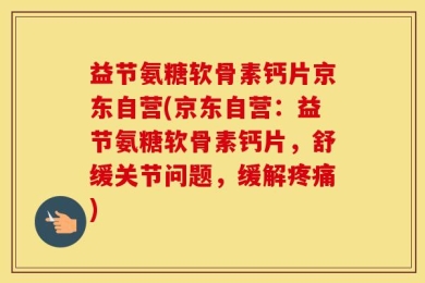 益节氨糖软骨素钙片京东自营(京东自营：益节氨糖软骨素钙片，舒缓关节问题，缓解疼痛)