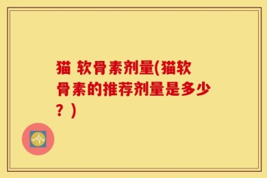 猫 软骨素剂量(猫软骨素的推荐剂量是多少？)