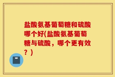 盐酸氨基葡萄糖和硫酸哪个好(盐酸氨基葡萄糖与硫酸，哪个更有效？)
