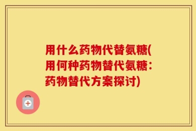 用什么药物代替氨糖(用何种药物替代氨糖：药物替代方案探讨)