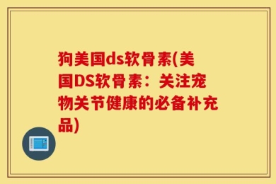 狗美国ds软骨素(美国DS软骨素：关注宠物关节健康的必备补充品)