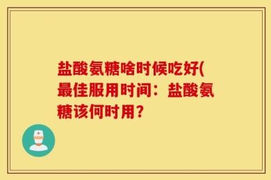盐酸氨糖啥时候吃好(最佳服用时间：盐酸氨糖该何时用？