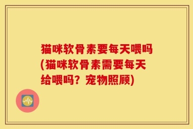 猫咪软骨素要每天喂吗(猫咪软骨素需要每天给喂吗？宠物照顾)