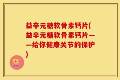 益辛元糖软骨素钙片(益辛元糖软骨素钙片——给你健康关节的保护)