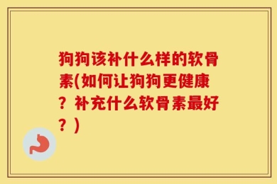狗狗该补什么样的软骨素(如何让狗狗更健康？补充什么软骨素最好？)