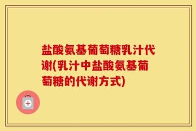 盐酸氨基葡萄糖乳汁代谢(乳汁中盐酸氨基葡萄糖的代谢方式)