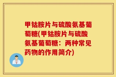 甲钴胺片与硫酸氨基葡萄糖(甲钴胺片与硫酸氨基葡萄糖：两种常见药物的作用简介)