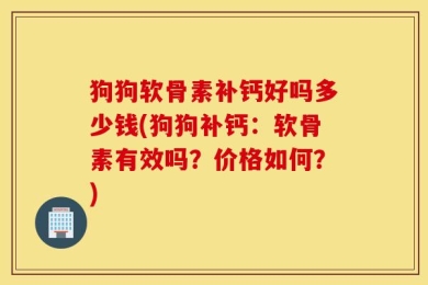 狗狗软骨素补钙好吗多少钱(狗狗补钙：软骨素有效吗？价格如何？)