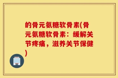 的骨元氨糖软骨素(骨元氨糖软骨素：缓解关节疼痛，滋养关节保健)