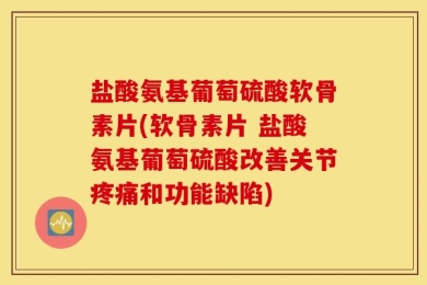 盐酸氨基葡萄硫酸软骨素片(软骨素片 盐酸氨基葡萄硫酸改善关节疼痛和功能缺陷)