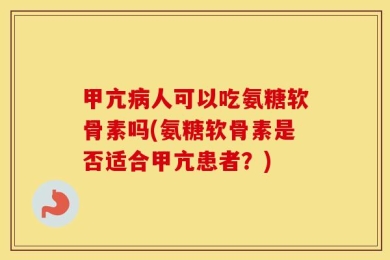 甲亢病人可以吃氨糖软骨素吗(氨糖软骨素是否适合甲亢患者？)