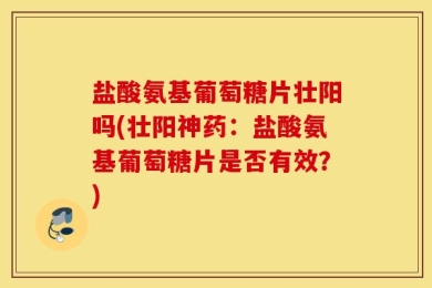 盐酸氨基葡萄糖片壮阳吗(壮阳神药：盐酸氨基葡萄糖片是否有效？)