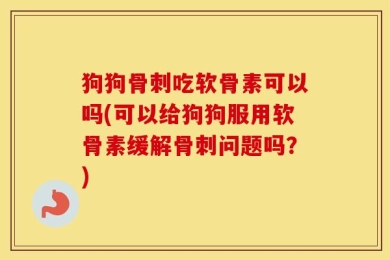 狗狗骨刺吃软骨素可以吗(可以给狗狗服用软骨素缓解骨刺问题吗？)