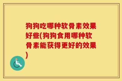 狗狗吃哪种软骨素效果好些(狗狗食用哪种软骨素能获得更好的效果)