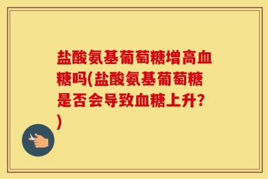 盐酸氨基葡萄糖增高血糖吗(盐酸氨基葡萄糖是否会导致血糖上升？)