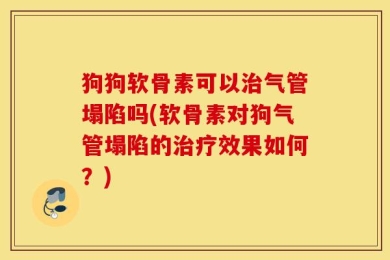 狗狗软骨素可以治气管塌陷吗(软骨素对狗气管塌陷的治疗效果如何？)
