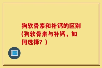 狗软骨素和补钙的区别(狗软骨素与补钙，如何选择？)