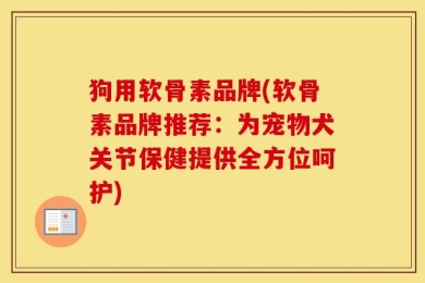 狗用软骨素品牌(软骨素品牌推荐：为宠物犬关节保健提供全方位呵护)