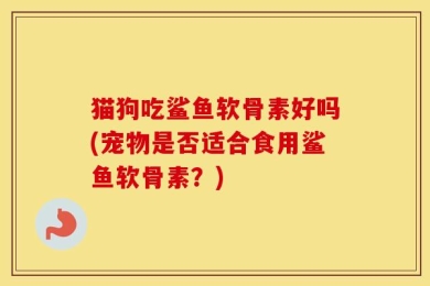 猫狗吃鲨鱼软骨素好吗(宠物是否适合食用鲨鱼软骨素？)
