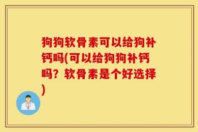狗狗软骨素可以给狗补钙吗(可以给狗狗补钙吗？软骨素是个好选择)