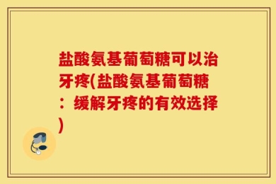 盐酸氨基葡萄糖可以治牙疼(盐酸氨基葡萄糖：缓解牙疼的有效选择)