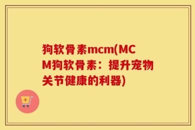 狗软骨素mcm(MCM狗软骨素：提升宠物关节健康的利器)