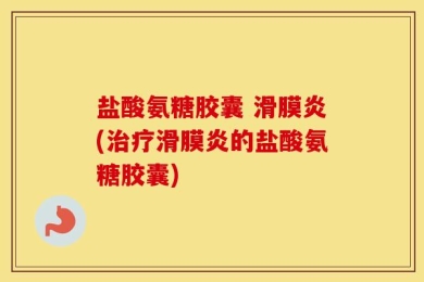 盐酸氨糖胶囊 滑膜炎(治疗滑膜炎的盐酸氨糖胶囊)
