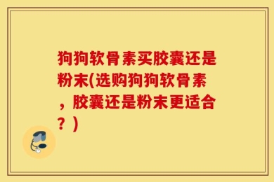 狗狗软骨素买胶囊还是粉末(选购狗狗软骨素，胶囊还是粉末更适合？)