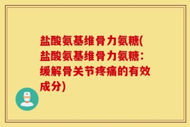 盐酸氨基维骨力氨糖(盐酸氨基维骨力氨糖：缓解骨关节疼痛的有效成分)
