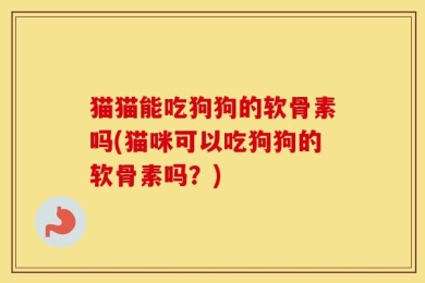 猫猫能吃狗狗的软骨素吗(猫咪可以吃狗狗的软骨素吗？)