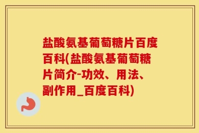 盐酸氨基葡萄糖片百度百科(盐酸氨基葡萄糖片简介-功效、用法、副作用_百度百科)