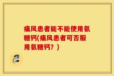 痛风患者能不能使用氨糖钙(痛风患者可否服用氨糖钙？)