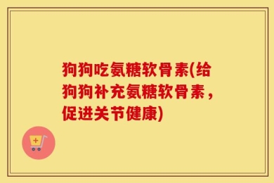 狗狗吃氨糖软骨素(给狗狗补充氨糖软骨素，促进关节健康)
