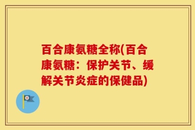 百合康氨糖全称(百合康氨糖：保护关节、缓解关节炎症的保健品)