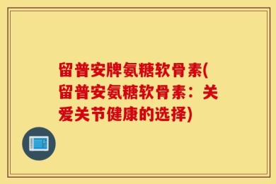 留普安牌氨糖软骨素(留普安氨糖软骨素：关爱关节健康的选择)