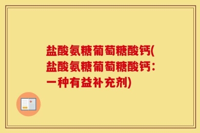 盐酸氨糖葡萄糖酸钙(盐酸氨糖葡萄糖酸钙：一种有益补充剂)