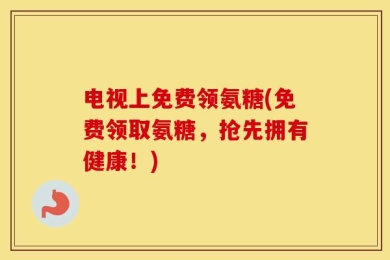 电视上免费领氨糖(免费领取氨糖，抢先拥有健康！)