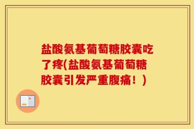 盐酸氨基葡萄糖胶囊吃了疼(盐酸氨基葡萄糖胶囊引发严重腹痛！)