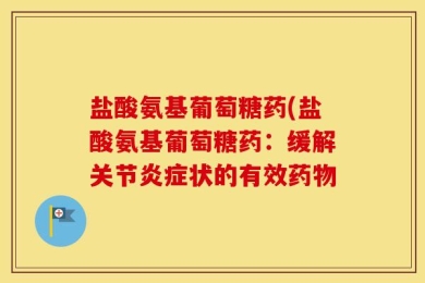盐酸氨基葡萄糖药(盐酸氨基葡萄糖药：缓解关节炎症状的有效药物