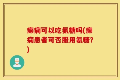 癫痫可以吃氨糖吗(癫痫患者可否服用氨糖？)