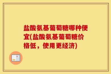 盐酸氨基葡萄糖哪种便宜(盐酸氨基葡萄糖价格低，使用更经济)