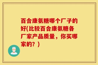 百合康氨糖哪个厂子的好(比较百合康氨糖各厂家产品质量，你买哪家的？)