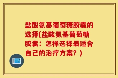 盐酸氨基葡萄糖胶囊的选择(盐酸氨基葡萄糖胶囊：怎样选择最适合自己的治疗方案？)