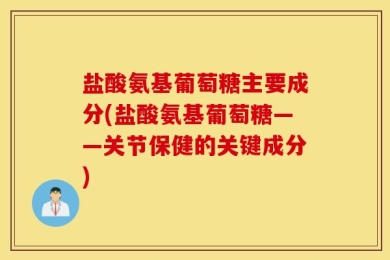 盐酸氨基葡萄糖主要成分(盐酸氨基葡萄糖——关节保健的关键成分)