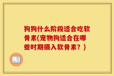 狗狗什么阶段适合吃软骨素(宠物狗适合在哪些时期摄入软骨素？)