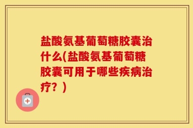 盐酸氨基葡萄糖胶囊治什么(盐酸氨基葡萄糖胶囊可用于哪些疾病治疗？)