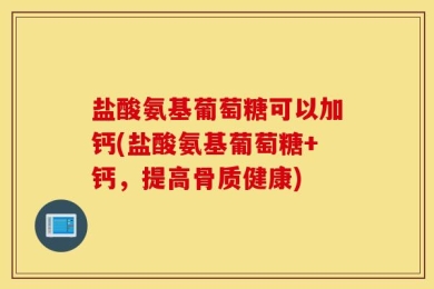 盐酸氨基葡萄糖可以加钙(盐酸氨基葡萄糖+钙，提高骨质健康)
